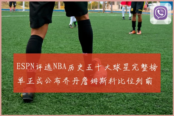 ESPN评选NBA历史五十大球星完整榜单正式公布乔丹詹姆斯科比位列前三