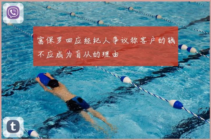 富保罗回应经纪人争议称客户的钱不应成为盲从的理由