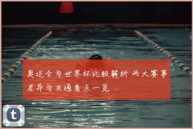 奥运会与世界杯比较解析 两大赛事差异与共通看点一览