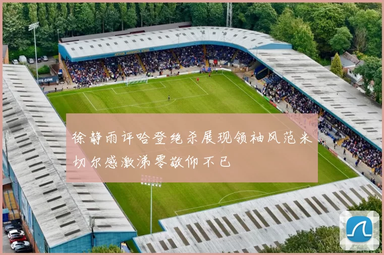 徐静雨评哈登绝杀展现领袖风范米切尔感激涕零敬仰不已