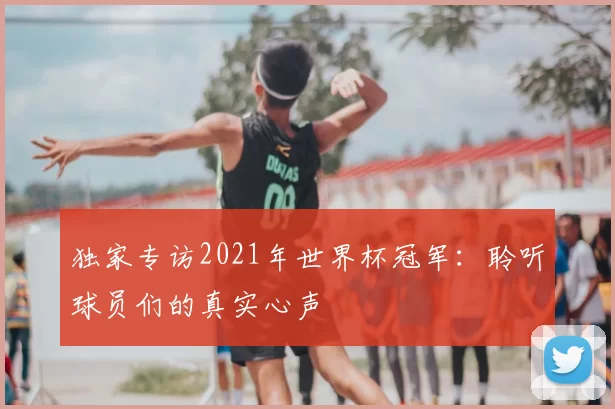 独家专访2021年世界杯冠军:聆听球员们的真实心声