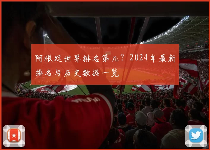 阿根廷世界排名第几？2024年最新排名与历史数据一览