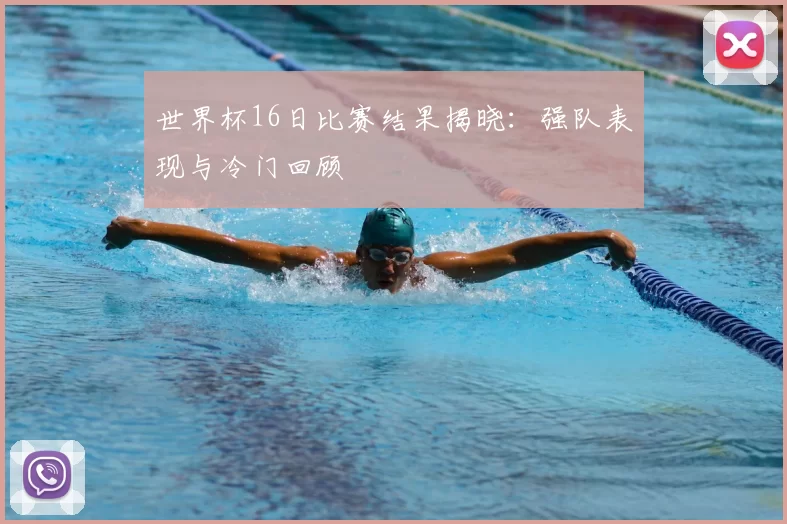 世界杯16日比赛结果揭晓：强队表现与冷门回顾