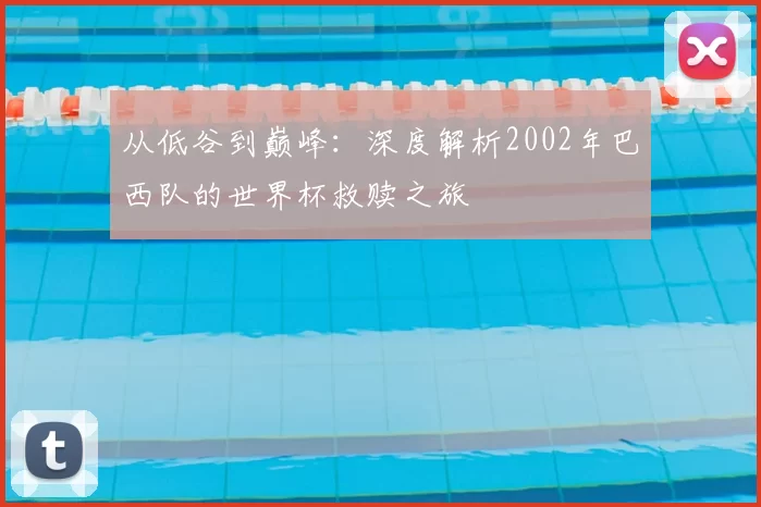 从低谷到巅峰:深度解析2002年巴西队的世界杯救赎之旅