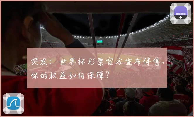 突发:世界杯彩票官方宣布停售,你的权益如何保障?
