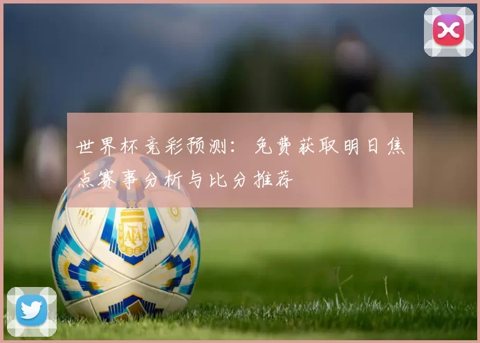 世界杯竞彩预测:免费获取明日焦点赛事分析与比分推荐