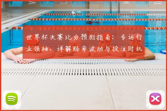 世界杯决赛比分预测指南:专访行业领袖,详解赔率波动与投注时机