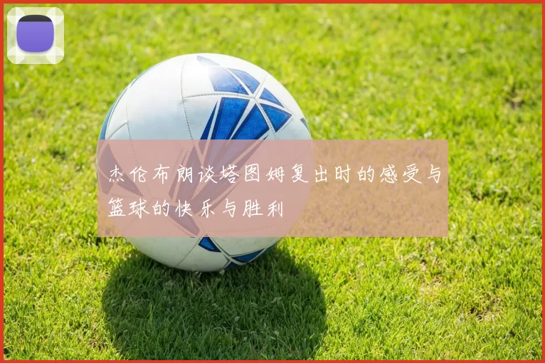 杰伦布朗谈塔图姆复出时的感受与篮球的快乐与胜利