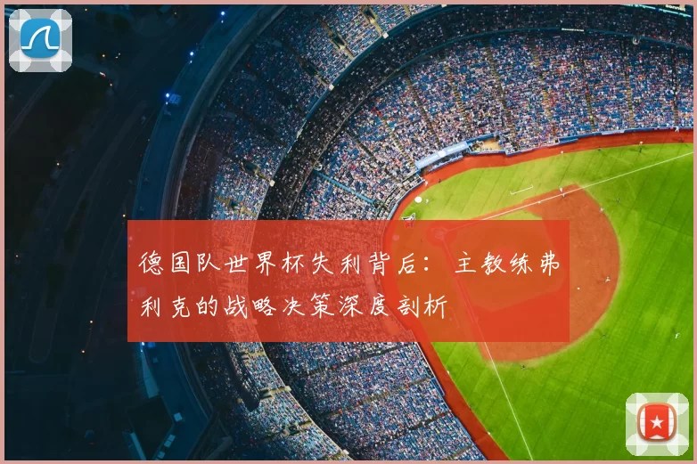 德国队世界杯失利背后:主教练弗利克的战略决策深度剖析