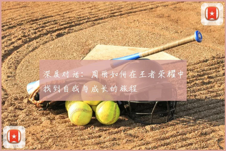 深度对话:周丽如何在王者荣耀中找到自我与成长的旅程