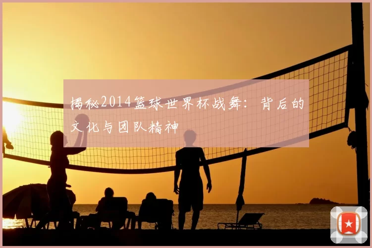 揭秘2014篮球世界杯战舞:背后的文化与团队精神