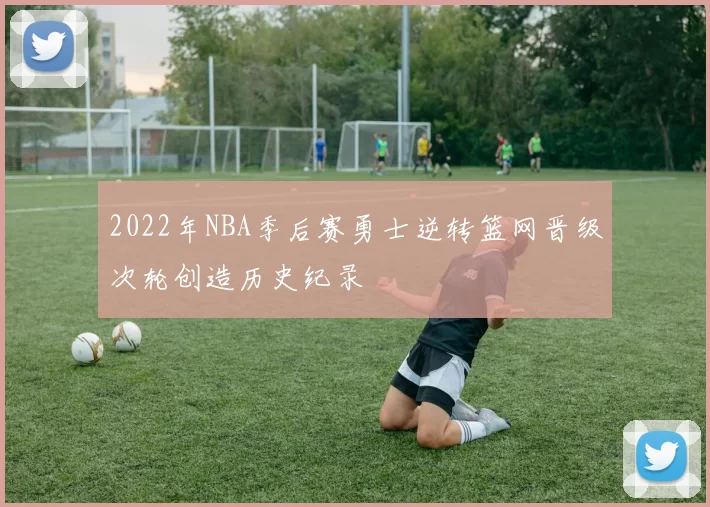 2022年NBA季后赛勇士逆转篮网晋级次轮创造历史纪录