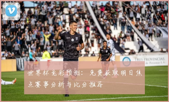 世界杯竞彩预测：免费获取明日焦点赛事分析与比分推荐