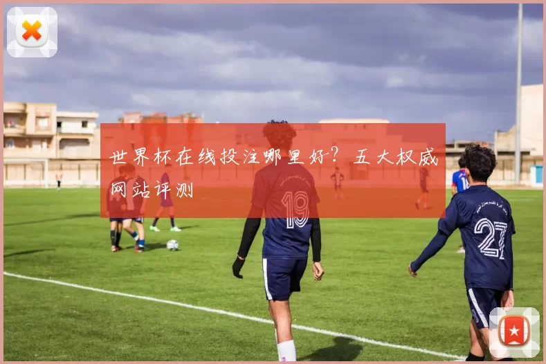 世界杯在线投注哪里好？五大权威网站评测