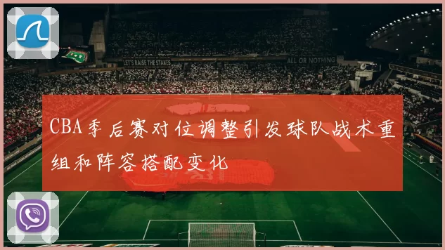 CBA季后赛对位调整引发球队战术重组和阵容搭配变化