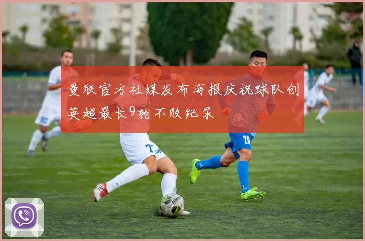 曼联官方社媒发布海报庆祝球队创英超最长9轮不败纪录