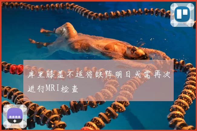 库里膝盖不适将缺阵明日或需再次进行MRI检查