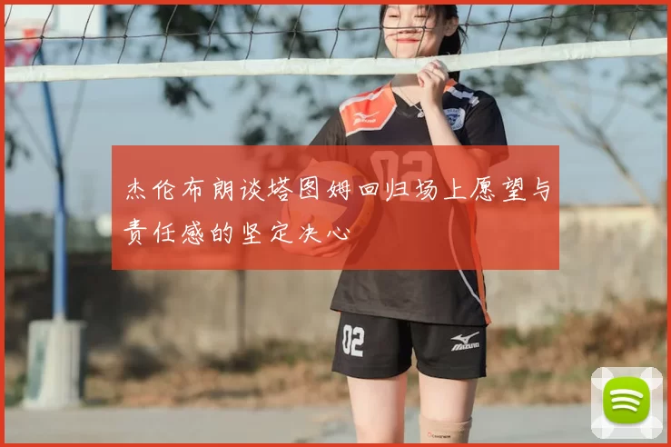 杰伦布朗谈塔图姆回归场上愿望与责任感的坚定决心