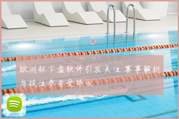 欧洲杯下盘软件引发关注 赛事解析与投注参考受热议