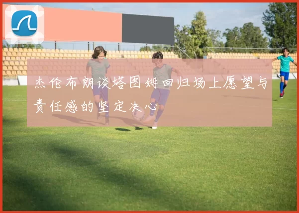 杰伦布朗谈塔图姆回归场上愿望与责任感的坚定决心