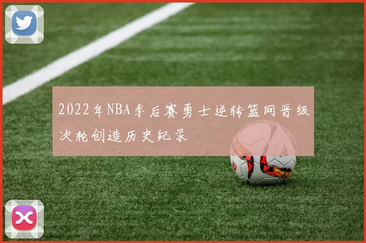 2022年NBA季后赛勇士逆转篮网晋级次轮创造历史纪录