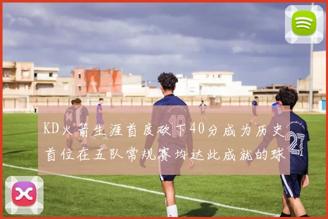 KD火箭生涯首度砍下40分成为历史首位在五队常规赛均达此成就的球员