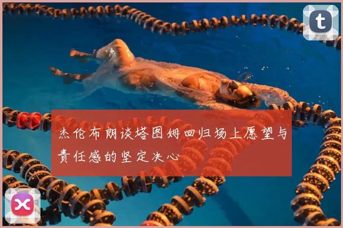 杰伦布朗谈塔图姆回归场上愿望与责任感的坚定决心