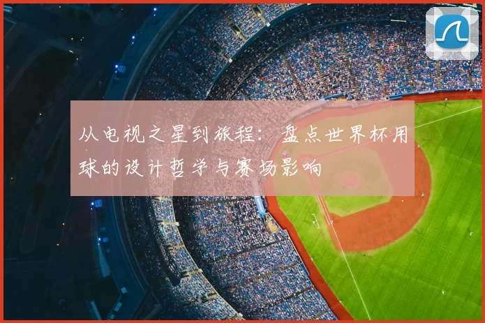 从电视之星到旅程:盘点世界杯用球的设计哲学与赛场影响