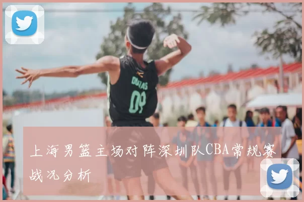 上海男篮主场对阵深圳队CBA常规赛战况分析