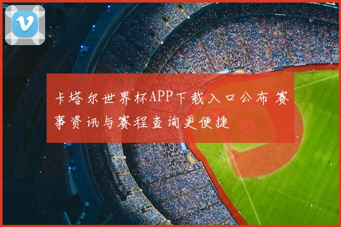 卡塔尔世界杯APP下载入口公布 赛事资讯与赛程查询更便捷