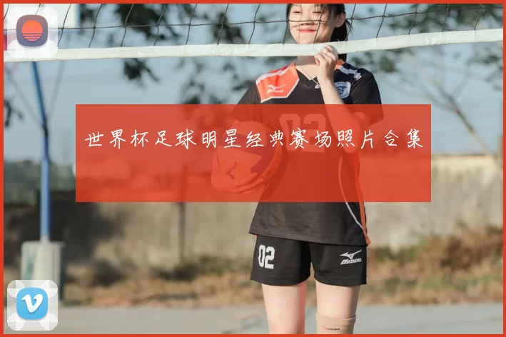 世界杯足球明星经典赛场照片合集