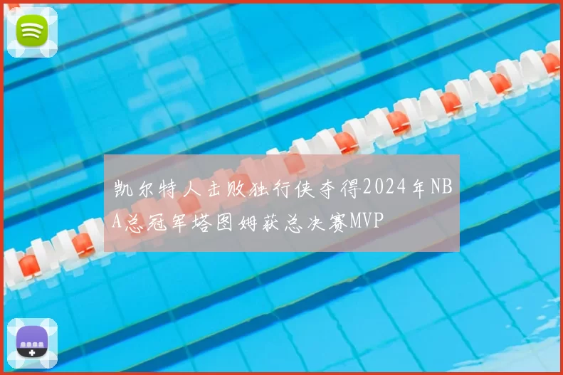 凯尔特人击败独行侠夺得2024年NBA总冠军塔图姆获总决赛MVP