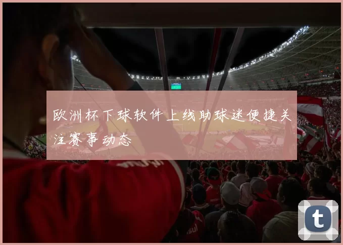 欧洲杯下球软件上线助球迷便捷关注赛事动态