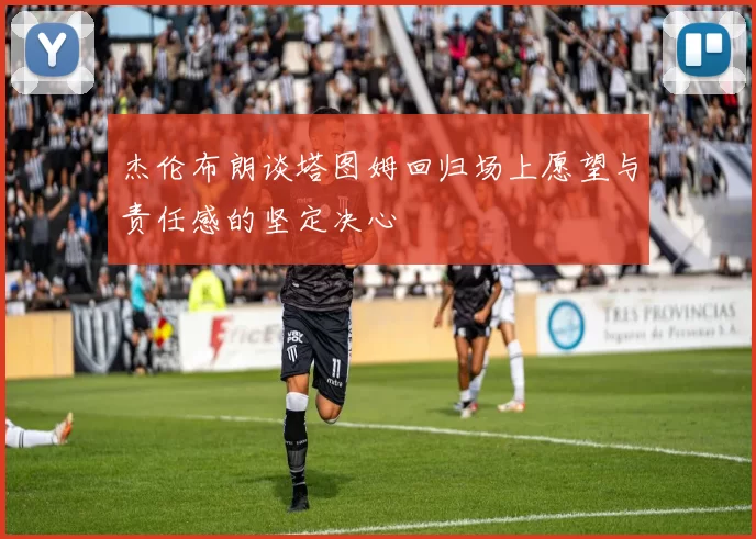 杰伦布朗谈塔图姆回归场上愿望与责任感的坚定决心