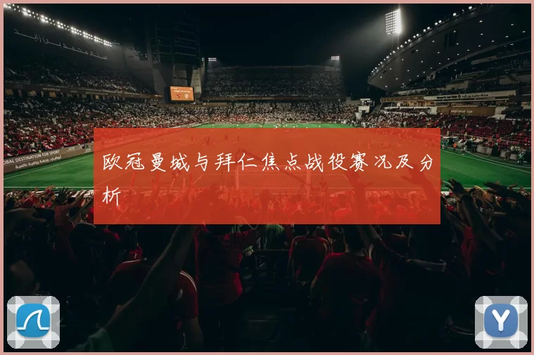 欧冠曼城与拜仁焦点战役赛况及分析