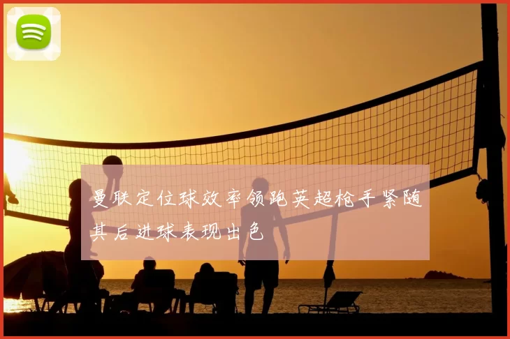 曼联定位球效率领跑英超枪手紧随其后进球表现出色