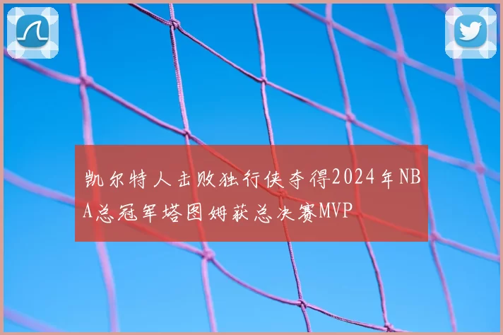 凯尔特人击败独行侠夺得2024年NBA总冠军塔图姆获总决赛MVP