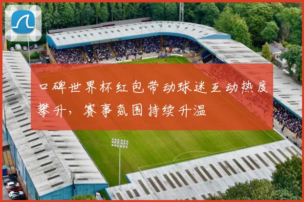 口碑世界杯红包带动球迷互动热度攀升，赛事氛围持续升温