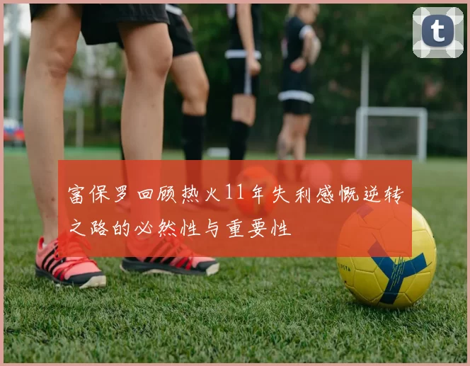 富保罗回顾热火11年失利感慨逆转之路的必然性与重要性