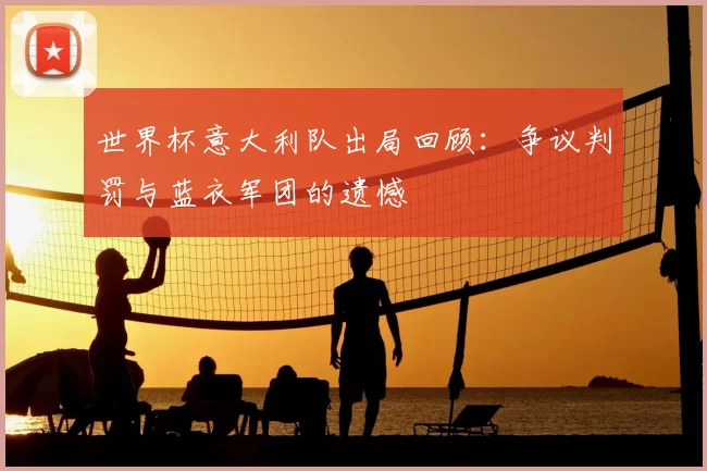 世界杯意大利队出局回顾:争议判罚与蓝衣军团的遗憾