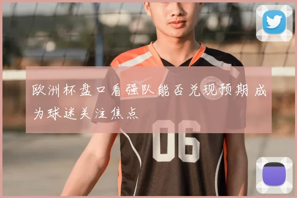 欧洲杯盘口看强队能否兑现预期 成为球迷关注焦点