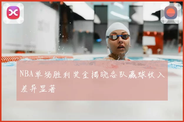 NBA单场胜利奖金揭晓各队赢球收入差异显著