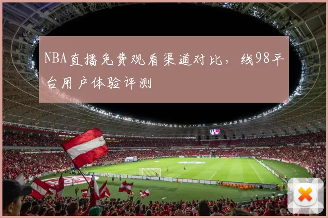NBA直播免费观看渠道对比,线98平台用户体验评测