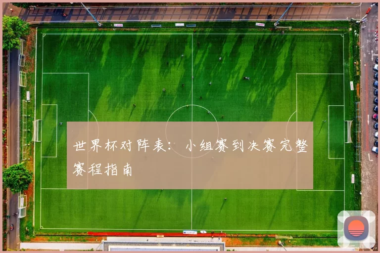 世界杯对阵表：小组赛到决赛完整赛程指南