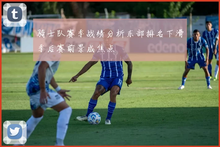 骑士队赛季战绩分析东部排名下滑季后赛前景成焦点