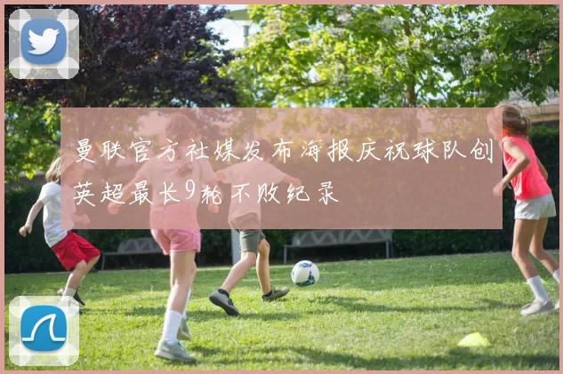 曼联官方社媒发布海报庆祝球队创英超最长9轮不败纪录