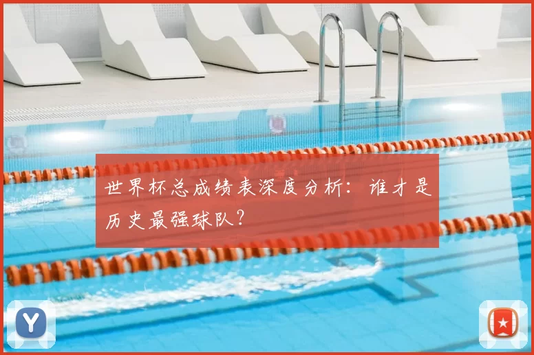 世界杯总成绩表深度分析：谁才是历史最强球队？