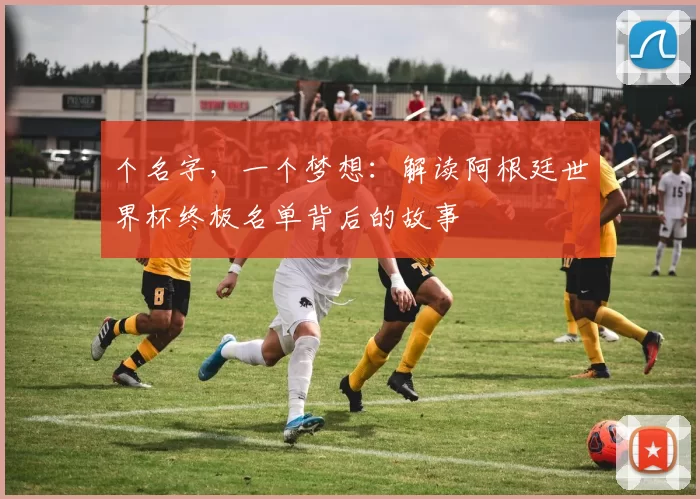 个名字，一个梦想：解读阿根廷世界杯终极名单背后的故事