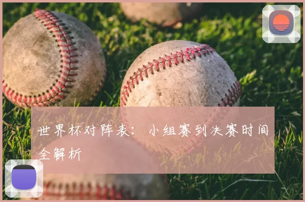 世界杯对阵表：小组赛到决赛时间全解析