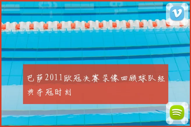 巴萨2011欧冠决赛录像回顾球队经典夺冠时刻